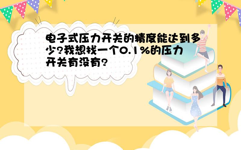 电子式压力开关的精度能达到多少?我想找一个0.1%的压力开关有没有?