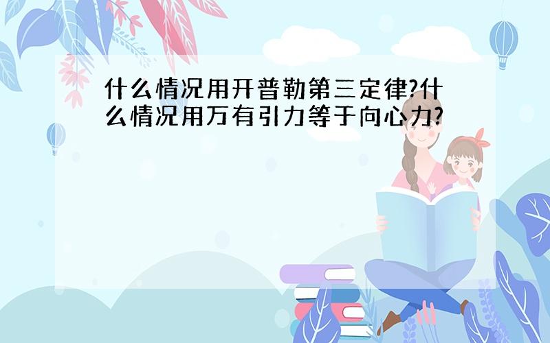 什么情况用开普勒第三定律?什么情况用万有引力等于向心力?