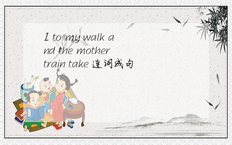 I to my walk and the mother train take 连词成句