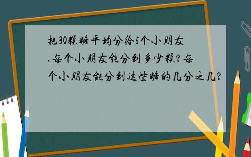 把30颗糖平均分给5个小朋友,每个小朋友能分到多少颗?每个小朋友能分到这些糖的几分之几?