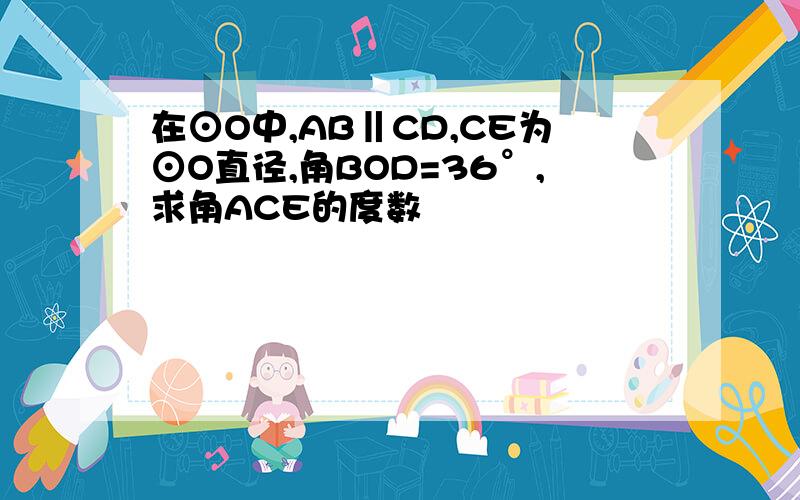 在⊙O中,AB‖CD,CE为⊙O直径,角BOD=36°,求角ACE的度数