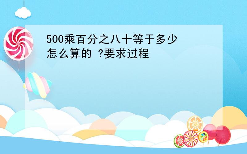 500乘百分之八十等于多少 怎么算的 ?要求过程