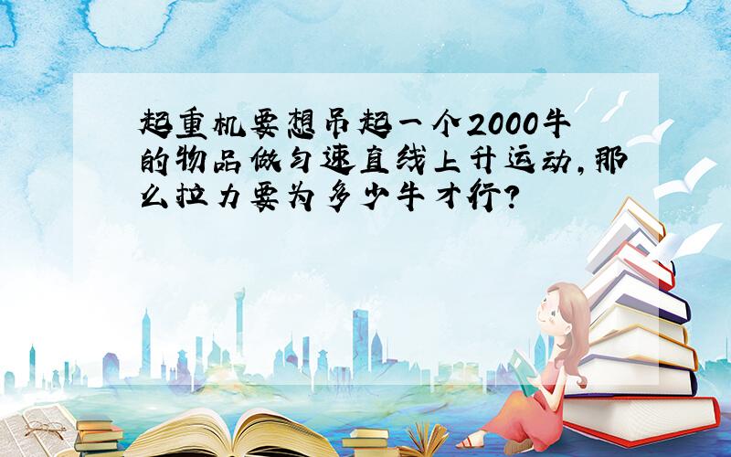 起重机要想吊起一个2000牛的物品做匀速直线上升运动,那么拉力要为多少牛才行?