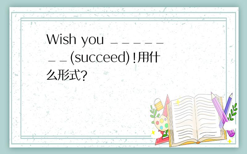 Wish you _______(succeed)!用什么形式?