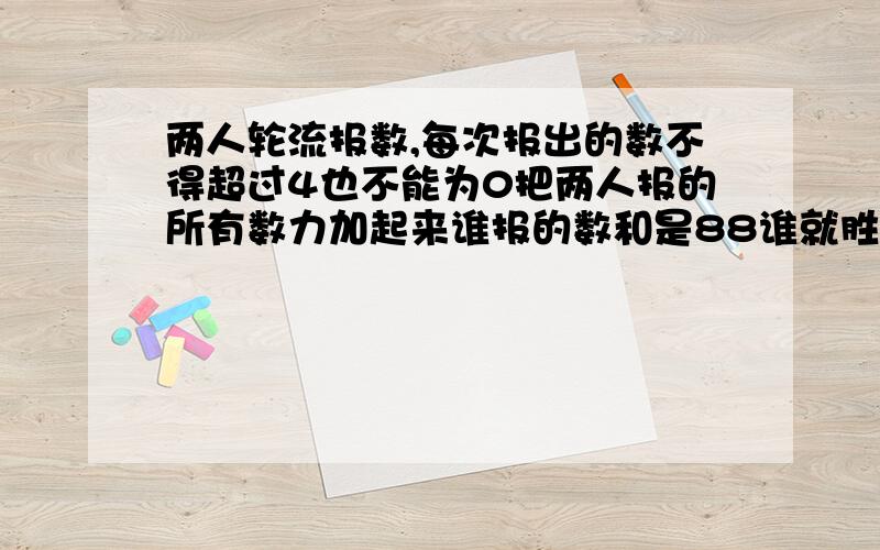 两人轮流报数,每次报出的数不得超过4也不能为0把两人报的所有数力加起来谁报的数和是88谁就胜如何确保获脞