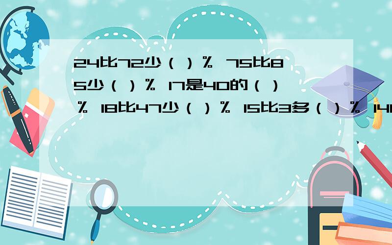 24比72少（）％ 75比85少（）％ 17是40的（）％ 18比47少（）％ 15比3多（）％ 140比80多（）％