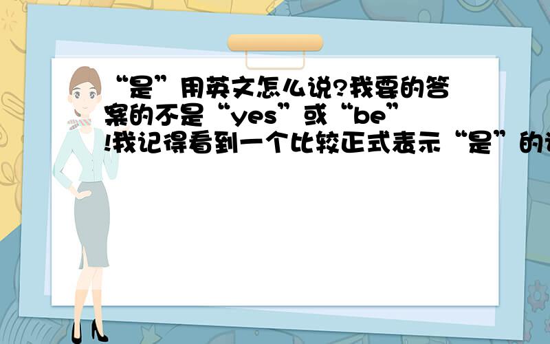 “是”用英文怎么说?我要的答案的不是“yes”或“be”!我记得看到一个比较正式表示“是”的词,也是y开头头的,是古英语