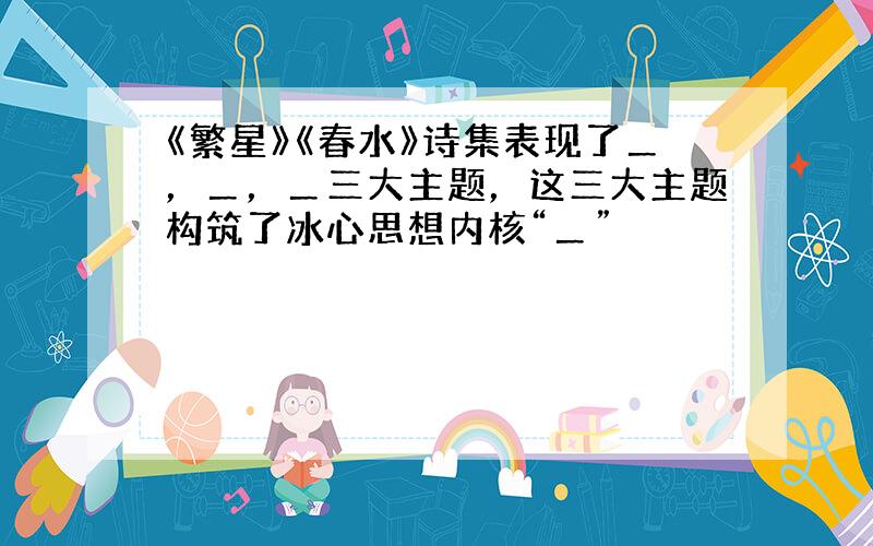 《繁星》《春水》诗集表现了＿，＿，＿三大主题，这三大主题构筑了冰心思想内核“＿”