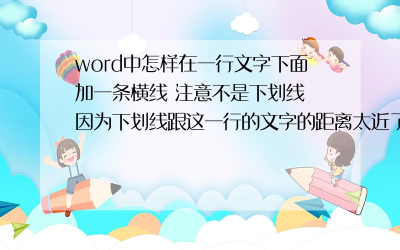 word中怎样在一行文字下面加一条横线 注意不是下划线 因为下划线跟这一行的文字的距离太近了 谢谢了