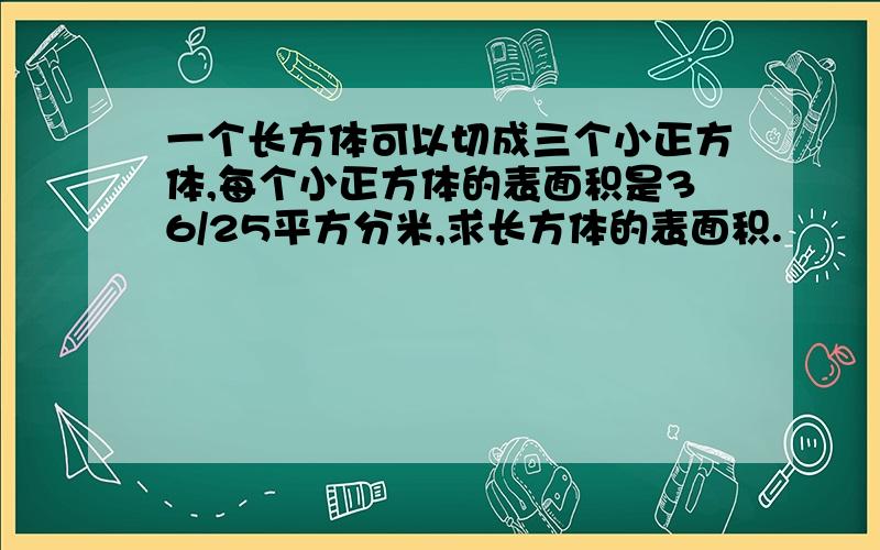 一个长方体可以切成三个小正方体,每个小正方体的表面积是36/25平方分米,求长方体的表面积.