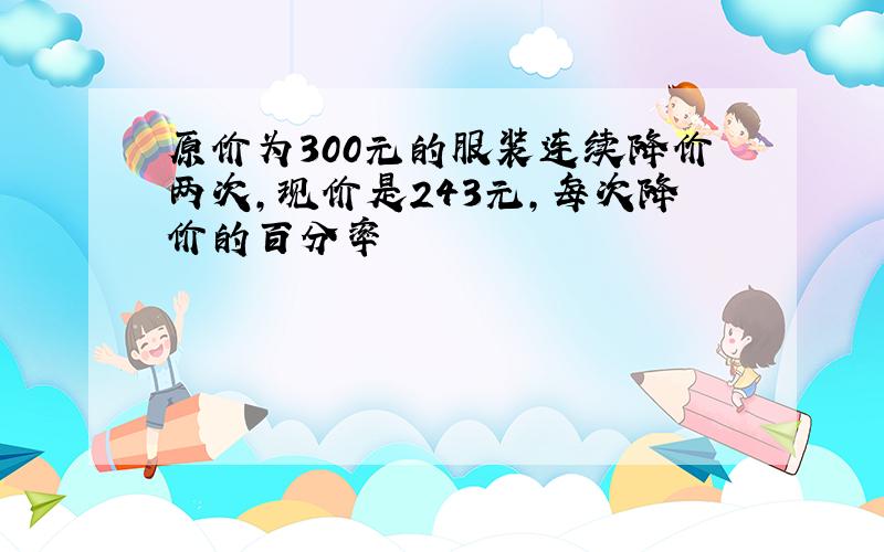 原价为300元的服装连续降价两次,现价是243元,每次降价的百分率