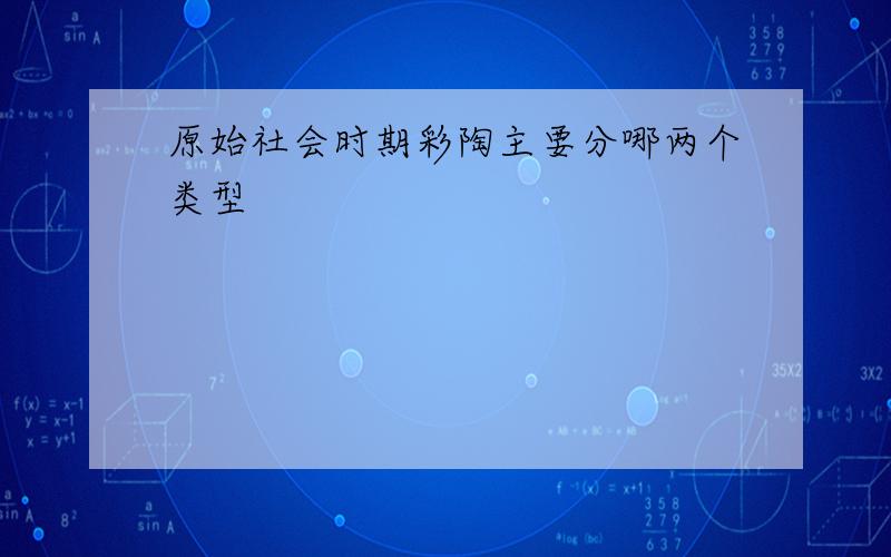 原始社会时期彩陶主要分哪两个类型