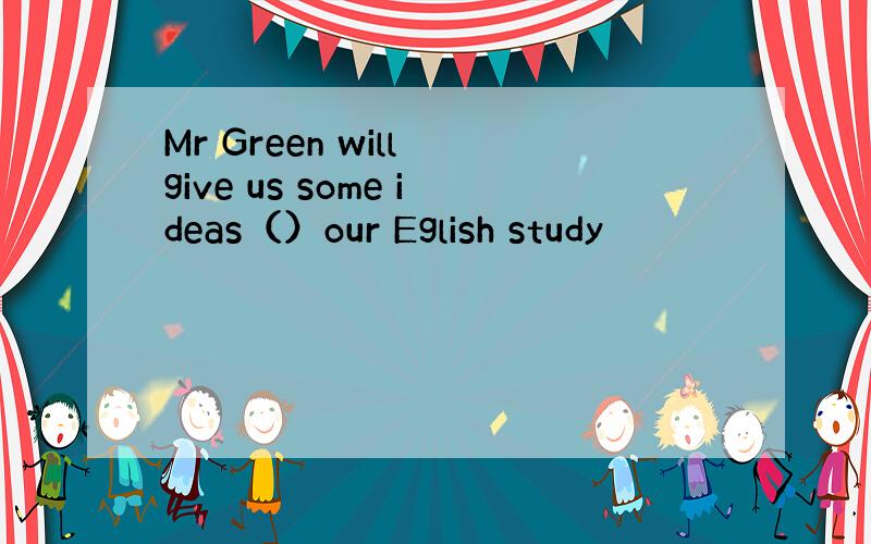 Mr Green will give us some ideas（）our Eglish study