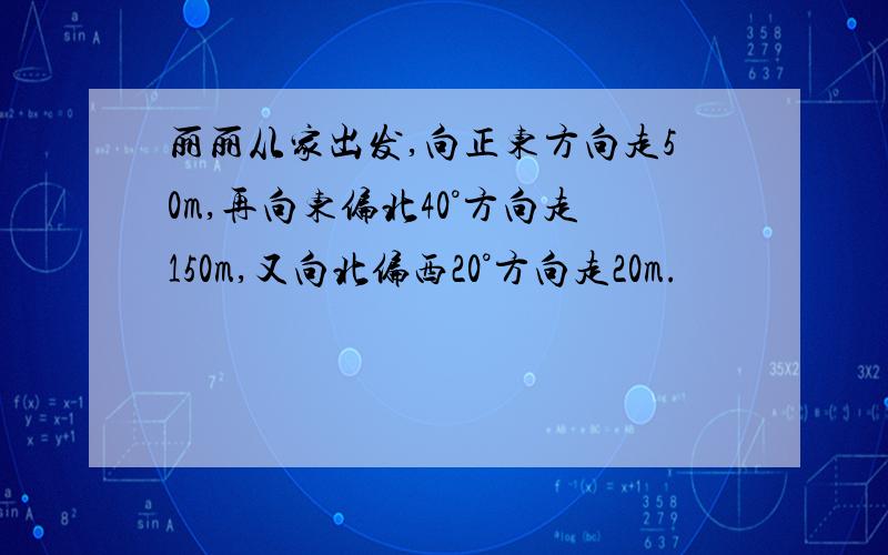 丽丽从家出发,向正东方向走50m,再向东偏北40°方向走150m,又向北偏西20°方向走20m.