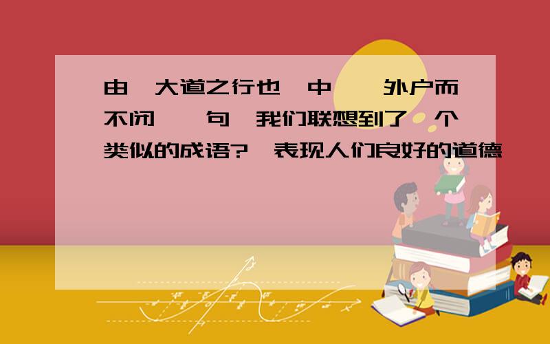 由【大道之行也】中''外户而不闭''句,我们联想到了一个类似的成语?｛表现人们良好的道德｝