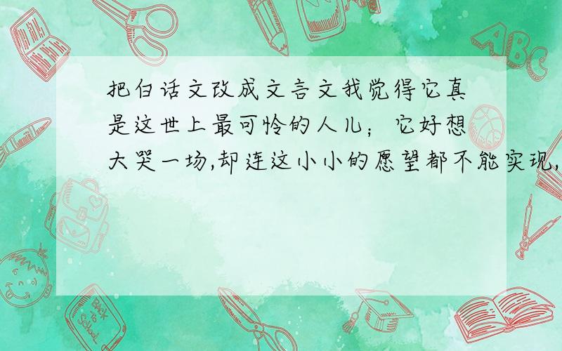 把白话文改成文言文我觉得它真是这世上最可怜的人儿；它好想大哭一场,却连这小小的愿望都不能实现,只能这样无助地迷茫地走下去