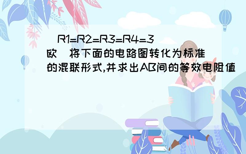 (R1=R2=R3=R4=3欧)将下面的电路图转化为标准的混联形式,并求出AB间的等效电阻值