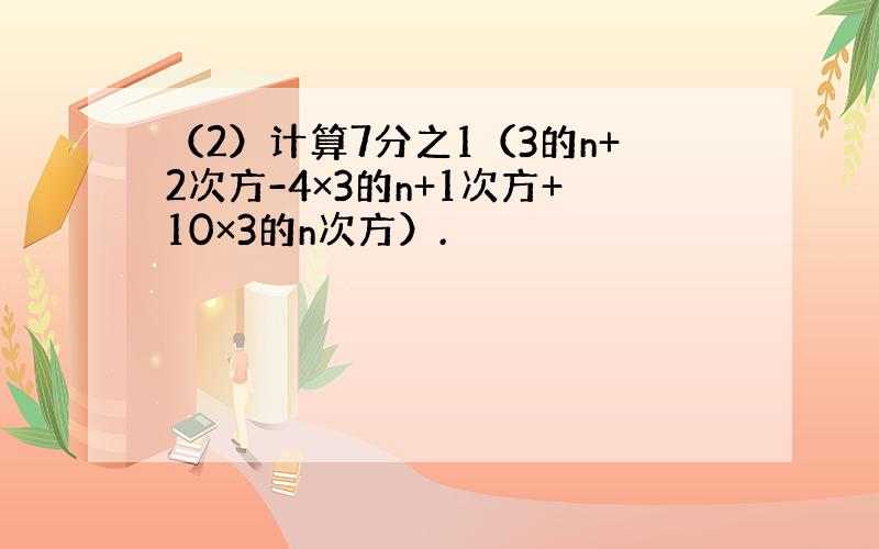 （2）计算7分之1（3的n+2次方-4×3的n+1次方+10×3的n次方）.