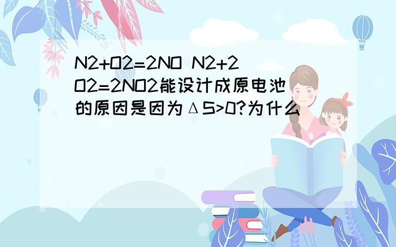 N2+O2=2NO N2+2O2=2NO2能设计成原电池的原因是因为ΔS>0?为什么