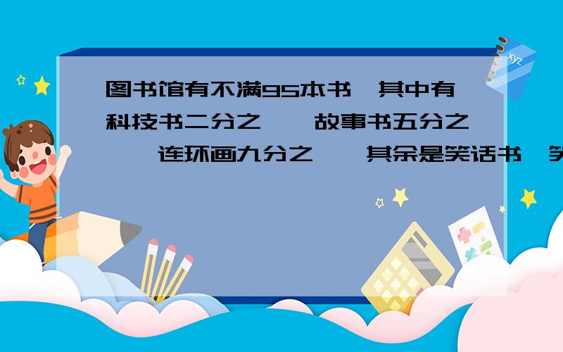 图书馆有不满95本书,其中有科技书二分之一,故事书五分之一,连环画九分之一,其余是笑话书,笑话书有多少本?