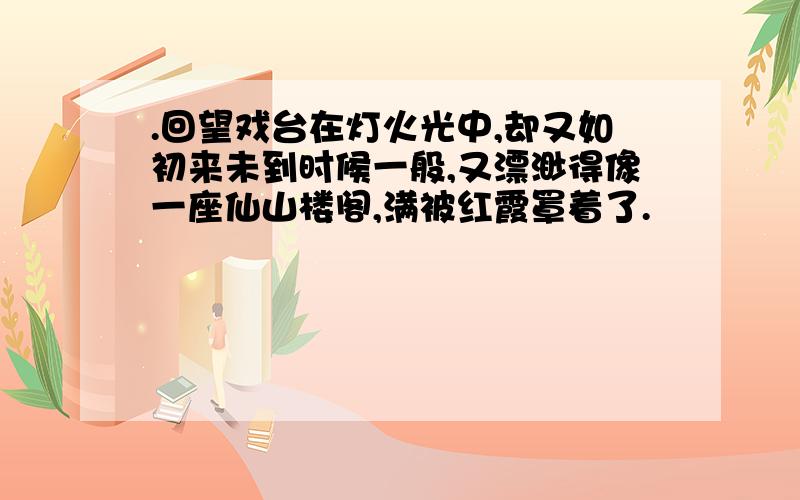 .回望戏台在灯火光中,却又如初来未到时候一般,又漂渺得像一座仙山楼阁,满被红霞罩着了.