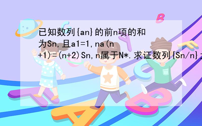 已知数列{an}的前n项的和为Sn,且a1=1,na(n+1)=(n+2)Sn,n属于N*.求证数列{Sn/n}为等比数