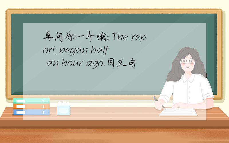 再问你一个哦：The report began half an hour ago.同义句