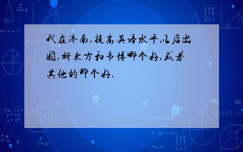 我在济南,提高英语水平以后出国,新东方和韦博哪个好,或者其他的那个好.