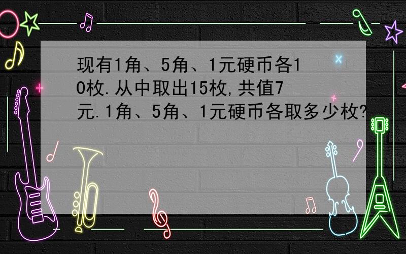 现有1角、5角、1元硬币各10枚.从中取出15枚,共值7元.1角、5角、1元硬币各取多少枚?