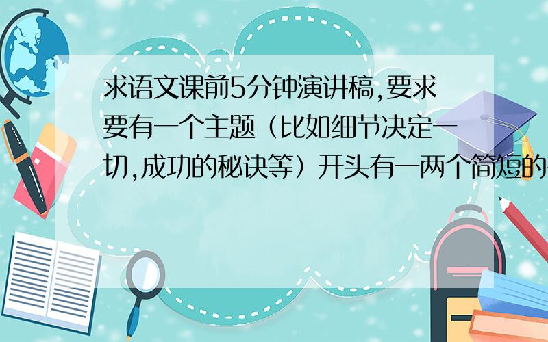 求语文课前5分钟演讲稿,要求要有一个主题（比如细节决定一切,成功的秘诀等）开头有一两个简短的有深刻含义的故事,然后是论述