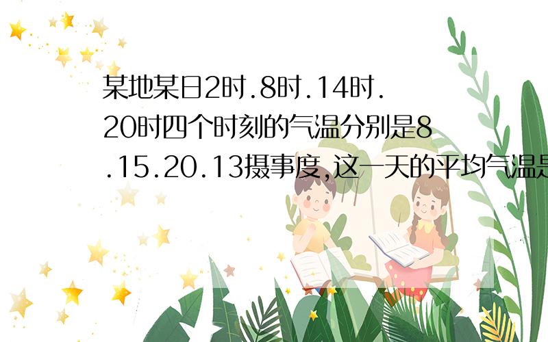 某地某日2时.8时.14时.20时四个时刻的气温分别是8.15.20.13摄事度,这一天的平均气温是多少?