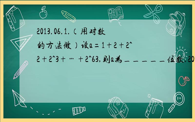 2013.06.1.（用对数的方法做）设a=1+2+2^2+2^3+…+2^63,则a为_____位数.20】2.已知a