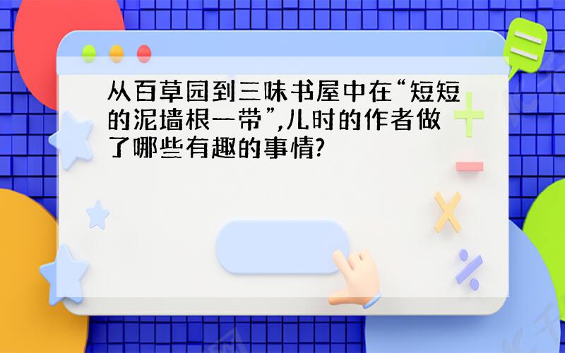 从百草园到三味书屋中在“短短的泥墙根一带”,儿时的作者做了哪些有趣的事情?