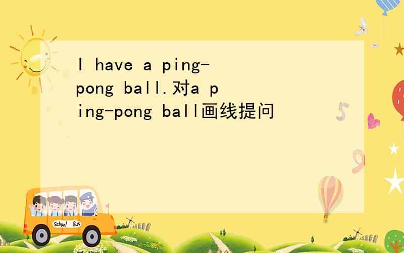 I have a ping-pong ball.对a ping-pong ball画线提问