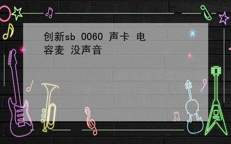 创新sb 0060 声卡 电容麦 没声音