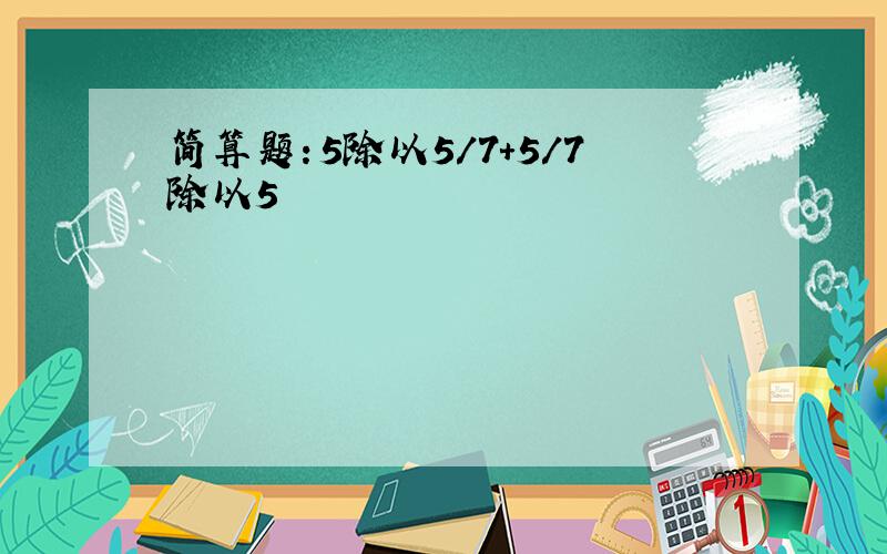 简算题：5除以5/7+5/7除以5