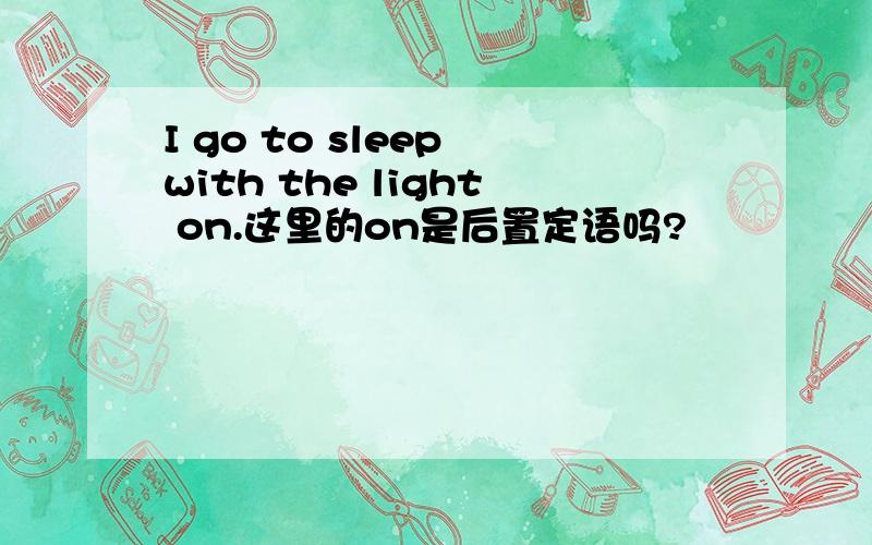 I go to sleep with the light on.这里的on是后置定语吗?