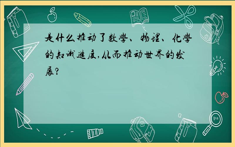 是什么推动了数学、物理、化学的知识进度,从而推动世界的发展?