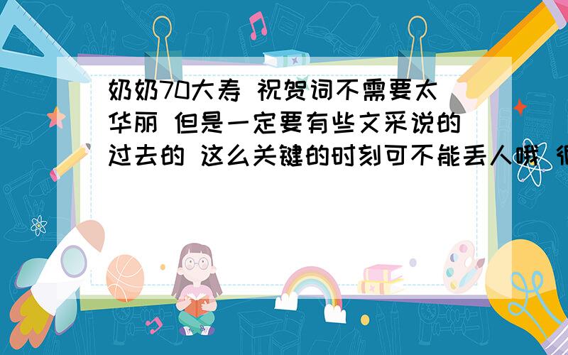 奶奶70大寿 祝贺词不需要太华丽 但是一定要有些文采说的过去的 这么关键的时刻可不能丢人哦 很急!