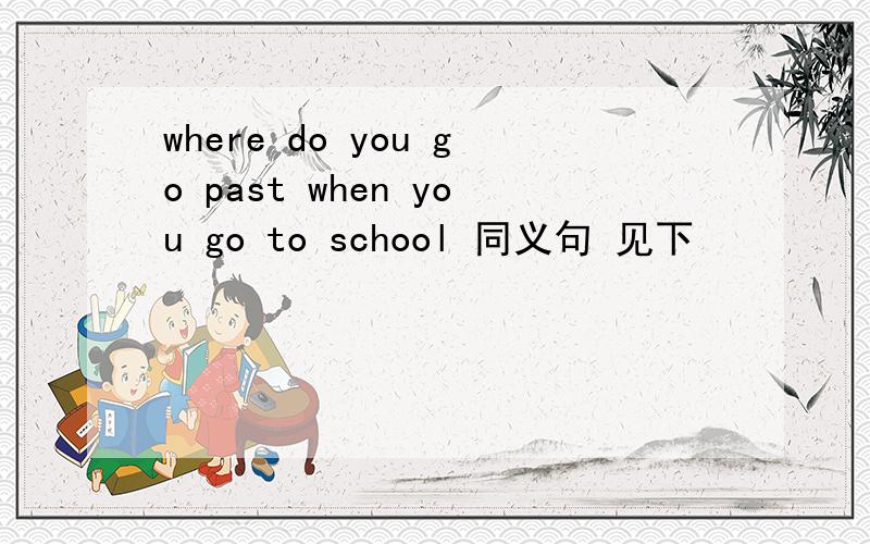 where do you go past when you go to school 同义句 见下