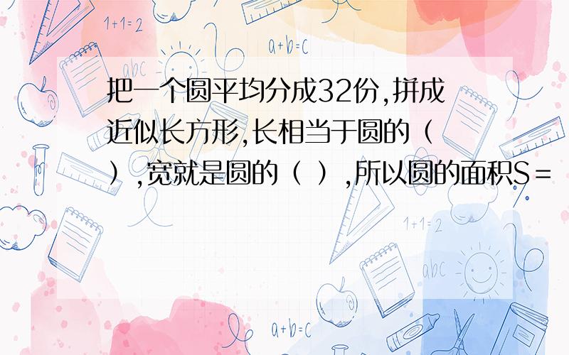 把一个圆平均分成32份,拼成近似长方形,长相当于圆的（ ）,宽就是圆的（ ）,所以圆的面积S＝（ ）