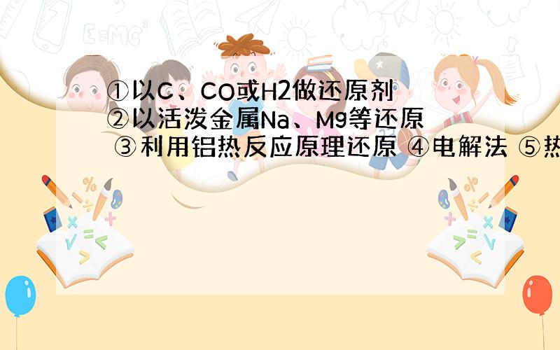 ①以C、CO或H2做还原剂 ②以活泼金属Na、Mg等还原 ③利用铝热反应原理还原 ④电解法 ⑤热分解法.