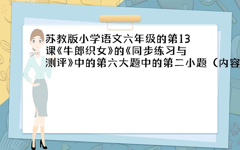 苏教版小学语文六年级的第13课《牛郎织女》的《同步练习与测评》中的第六大题中的第二小题（内容在下面）