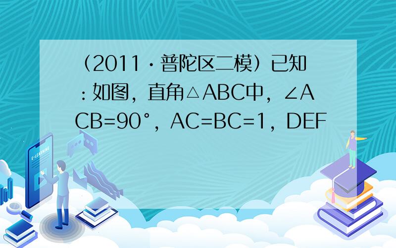 （2011•普陀区二模）已知：如图，直角△ABC中，∠ACB=90°，AC=BC=1，DEF