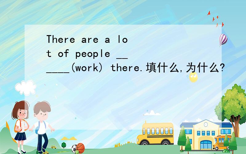 There are a lot of people ______(work) there.填什么,为什么?