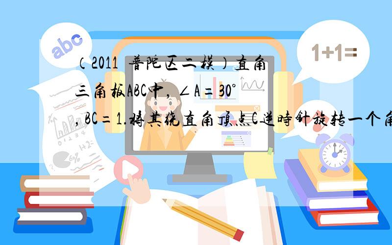 （2011•普陀区二模）直角三角板ABC中，∠A=30°，BC=1．将其绕直角顶点C逆时针旋转一个角α（0°＜α＜120