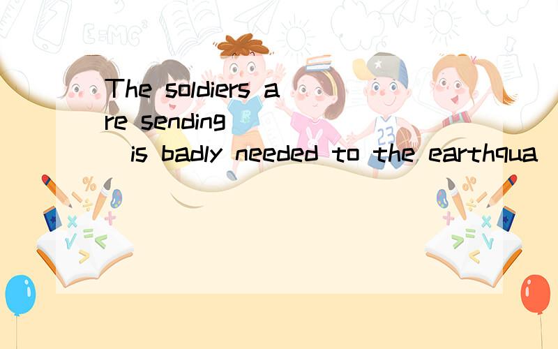 The soldiers are sending ____is badly needed to the earthqua