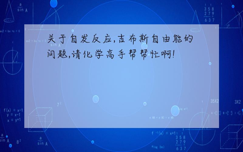 关于自发反应,吉布斯自由能的问题,请化学高手帮帮忙啊!