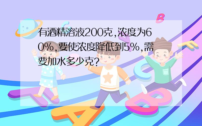 有酒精溶液200克,浓度为60%,要使浓度降低到5%,需要加水多少克?