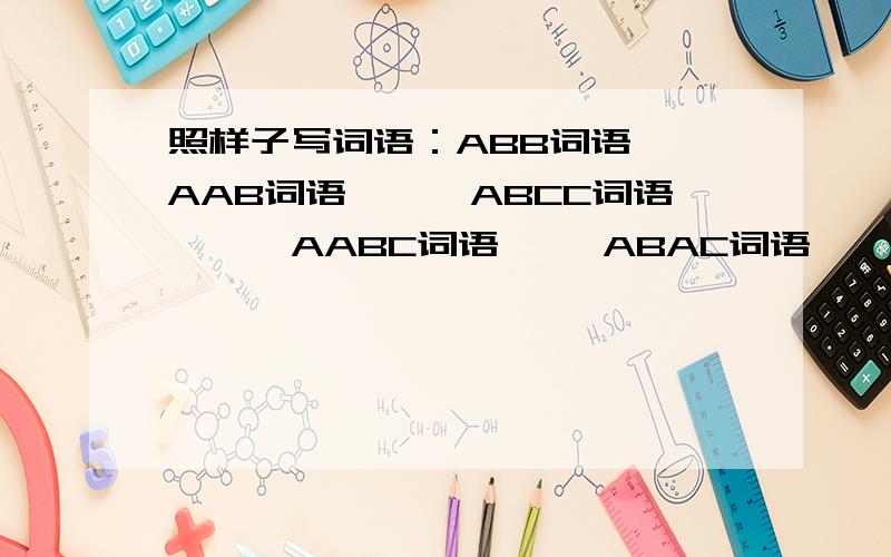 照样子写词语：ABB词语　　AAB词语　　　ABCC词语　　　AABC词语　　 ABAC词语